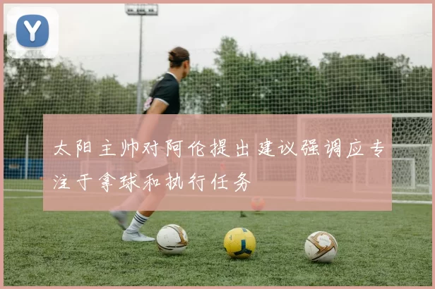 太阳主帅对阿伦提出建议强调应专注于拿球和执行任务