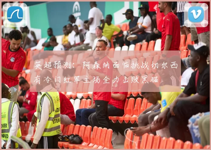 英超预测：阿森纳面临挑战切尔西有冷门红军主场全力击败黑猫