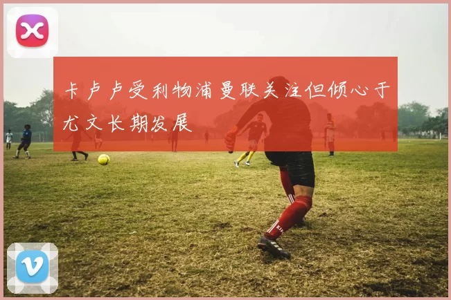 卡卢卢受利物浦曼联关注但倾心于尤文长期发展