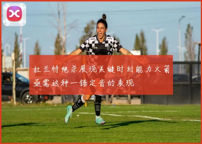 杜兰特绝杀展现关键时刻能力火箭亟需这种一锤定音的表现
