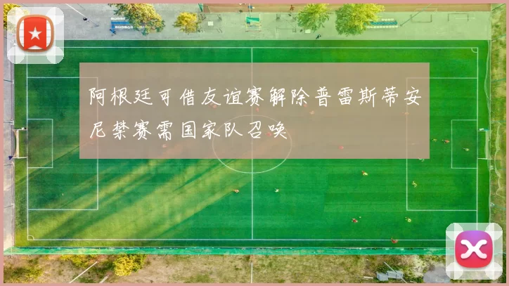 阿根廷可借友谊赛解除普雷斯蒂安尼禁赛需国家队召唤