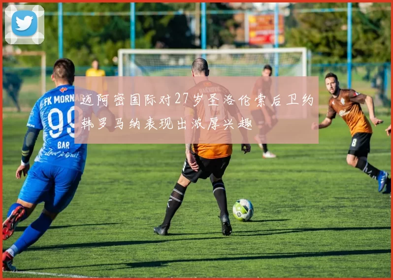 迈阿密国际对27岁圣洛伦索后卫约韩罗马纳表现出浓厚兴趣