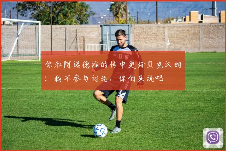 你和阿诺德谁的传中更好贝克汉姆：我不参与讨论，你们来说吧