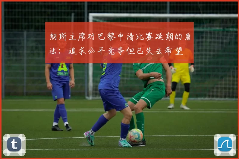 朗斯主席对巴黎申请比赛延期的看法：追求公平竞争但已失去希望