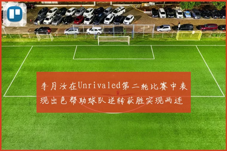 李月汝在Unrivaled第二轮比赛中表现出色帮助球队逆转获胜实现两连胜