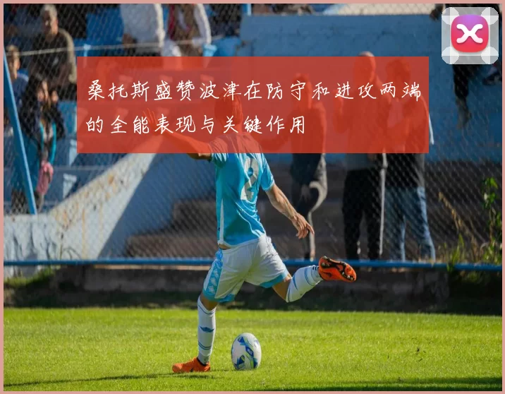 桑托斯盛赞波津在防守和进攻两端的全能表现与关键作用