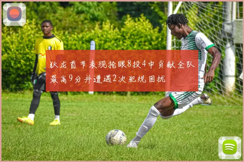 狄龙首节表现抢眼8投4中贡献全队最高9分并遭遇2次犯规困扰