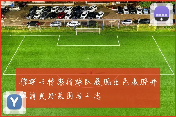 穆斯卡特期待球队展现出色表现并保持良好氛围与斗志