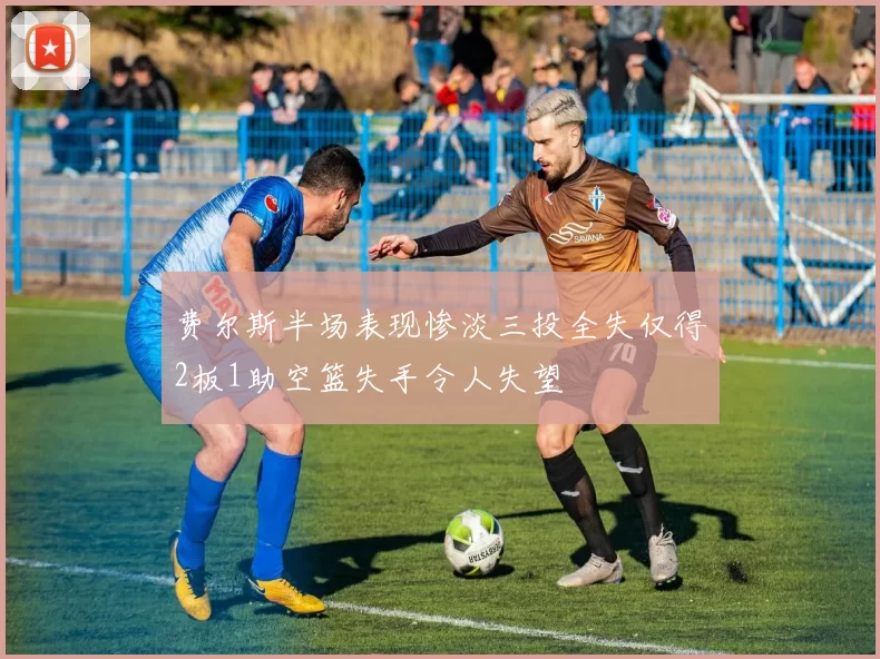 费尔斯半场表现惨淡三投全失仅得2板1助空篮失手令人失望