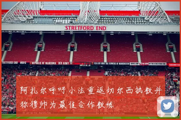 阿扎尔呼吁小法重返切尔西执教并称穆帅为最佳合作教练