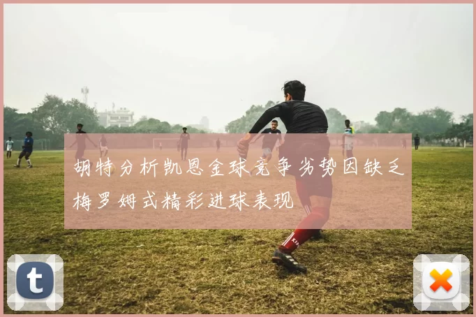 胡特分析凯恩金球竞争劣势因缺乏梅罗姆式精彩进球表现