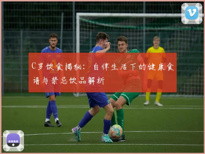 C罗饮食揭秘：自律生活下的健康食谱与禁忌饮品解析
