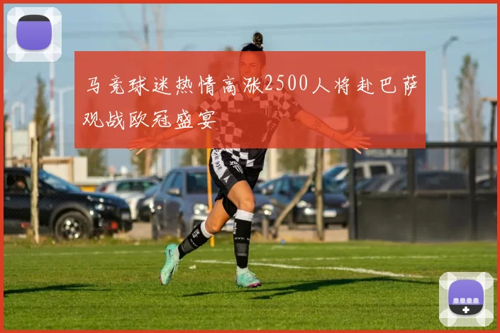 马竞球迷热情高涨2500人将赴巴萨观战欧冠盛宴
