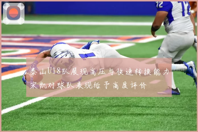 泰山U18队展现高压与快速转换能力宋凯对球队表现给予高度评价