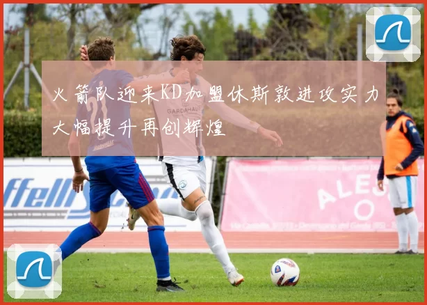 火箭队迎来KD加盟休斯敦进攻实力大幅提升再创辉煌