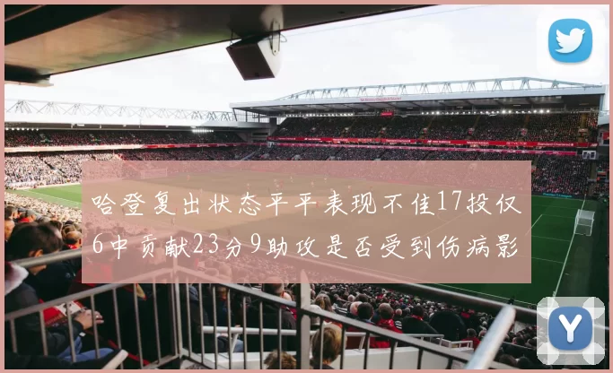 哈登复出状态平平表现不佳17投仅6中贡献23分9助攻是否受到伤病影响