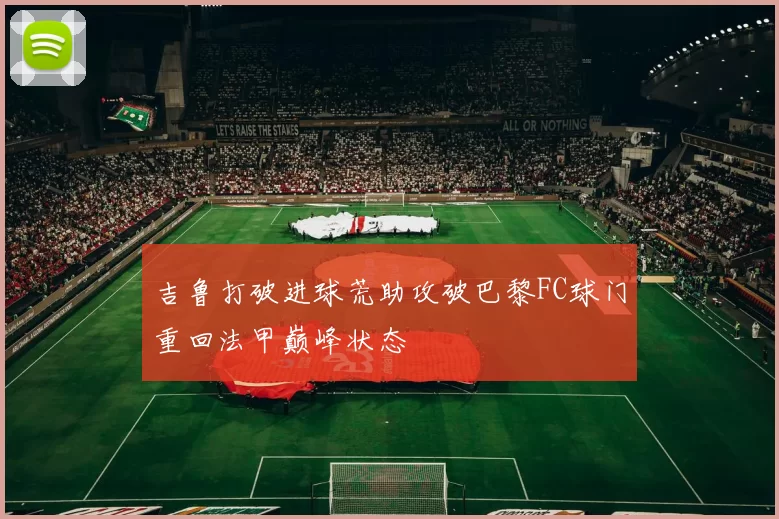 吉鲁打破进球荒助攻破巴黎FC球门重回法甲巅峰状态